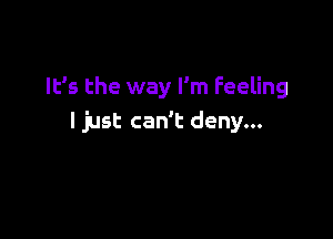 It's the way I'm Feeling

ljust can't deny...