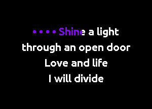 - o o . Shine a light
through an open door

Love and life
I will divide
