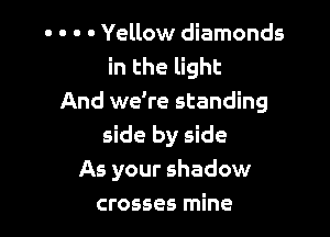 . . . . Yellow diamonds
in the light
And we're standing

side by side
As your shadow
crosses mine