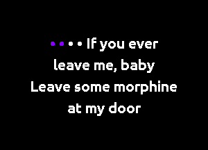 - - - - IFyou ever
leave me, baby

Leave some morphine
at my door