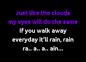 Just like the clouds
my eyes will do the same
IF you walk away
everyday it'll rain, rain
ra.. a.. a.. ain...