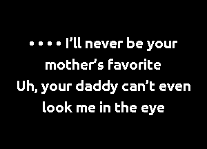 o o o . I'll never be your
mother's Favorite

Uh, your daddy can't even
look me in the eye