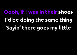 Oooh, if I was in their shoes
I'd be doing the same thing
Sayin' there goes my little
