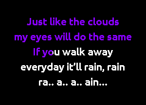 Just like the clouds
my eyes will do the same
IF you walk away
everyday it'll rain, rain
ra.. a.. a.. ain...
