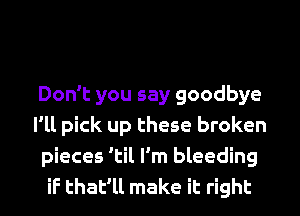 Don't you say goodbye
I'll pick up these broken
pieces 'til I'm bleeding
if that'll make it right