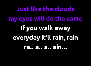 Just like the clouds
my eyes will do the same
IF you walk away
everyday it'll rain, rain
ra.. a.. a.. ain...