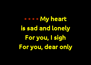 - o - - My heart
is sad and lonely

For you, I sigh
For you, dear only