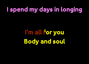 I spend my days in longing

I'm all For you
Body and soul