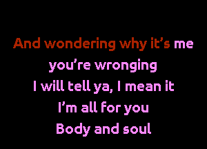 And wondering why it's me
you're wronging

I will tell ya, I mean it
I'm all For you
Body and soul