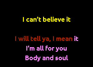 I can't believe it

I will tell ya, I mean it
I'm all For you
Body and soul