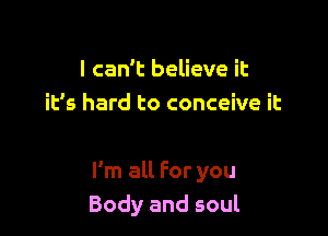 I can't believe it
it's hard to conceive it

I'm all For you
Body and soul