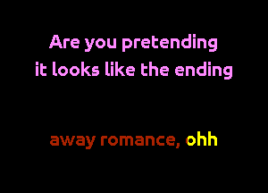 Are you pretending
it looks like the ending

away romance, ohh