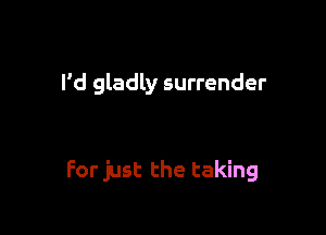 I'd gladly surrender

For just the taking