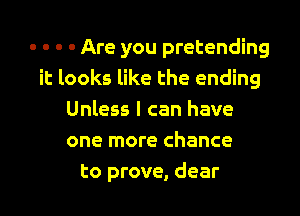 - - - - Are you pretending
it looks like the ending

Unless I can have
one more chance
to prove, dear