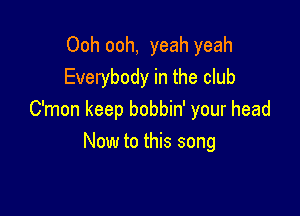 Ooh ooh, yeah yeah
Everybody in the club

C'mon keep bobbin' your head
Now to this song