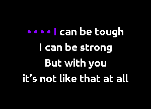 -- I can be tough

I can be strong
But with you
it's not like that at all