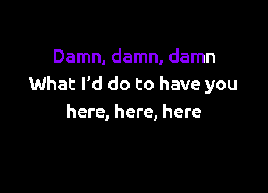 Damn, damn, damn
What I'd do to have you

here, here, here
