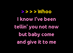 D Whoo
I know I've been

tellin' you not now
but baby come
and give it to me