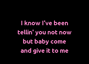 I know I've been

tellin' you not now
but baby come
and give it to me