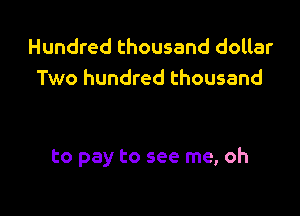 Hundred thousand dollar
Two hundred thousand

to pay to see me, oh