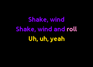 Shake, wind
Shake, wind and roll

Uh, uh, yeah