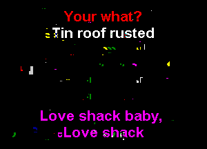 1

q

Your what?
51in roof rusted

Love shack baby, ,
- . cLove shack