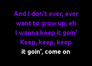 And I don't ever, ever
want to grow up, eh

I wanna keep it goin'
Keep, keep, keep
it goin', come on