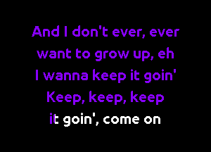 And I don't ever, ever
want to grow up, eh

I wanna keep it goin'
Keep, keep, keep
it goin', come on