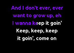 And I don't ever, ever
want to grow up, eh
I wanna keep it goin'

Keep, keep, keep
it goin', come on