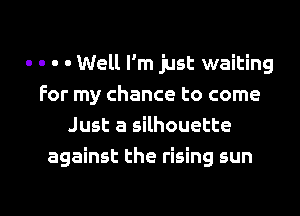 . . . - Well I'm just waiting
for my chance to come
Just a silhouette

against the rising sun

g