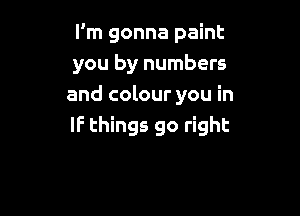 I'm gonna paint
you by numbers
and colour you in

IF things go right