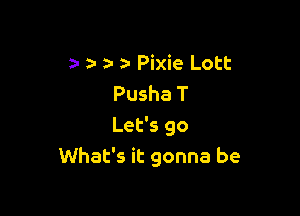 za- Pixie Lott
Pusha T

Let's 90
What's it gonna be