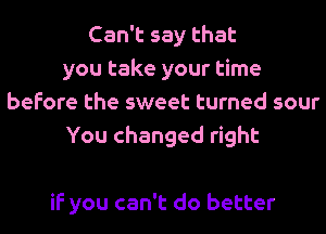 Can't say that
you take your time
before the sweet turned sour
You changed right

if you can't do better