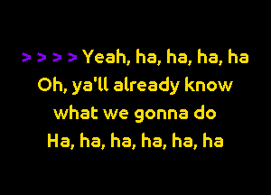 a- Yeah, ha, ha, ha, ha
Oh, ya'll already know

what we gonna do
Ha, ha, ha, ha, ha, ha