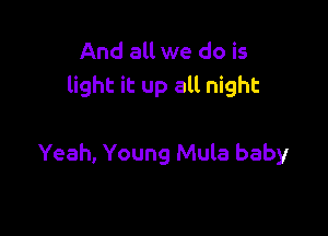 And all we do is
light it up all night

Yeah, Young Mula baby