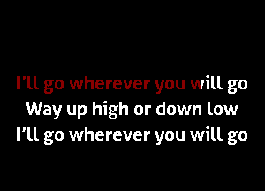 I'll go wherever you will go

Way up high or down low
I'll go wherever you will go