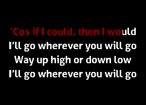 'Cos if I could, then I would
I'll go wherever you will go
Way up high or down low
I'll go wherever you will go