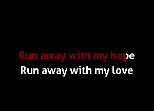Run away with my hope
Run away with my love