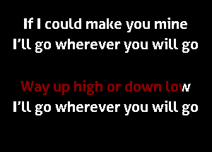 If I could make you mine
I'll go wherever you will go

Way up high or down low
I'll go wherever you will go