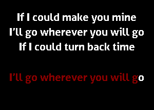 If I could make you mine
I'll go wherever you will go
If I could turn back time

I'll go wherever you will go