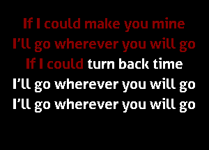 If I could make you mine
I'll go wherever you will go
If I could turn back time
I'll go wherever you will go
I'll go wherever you will go
