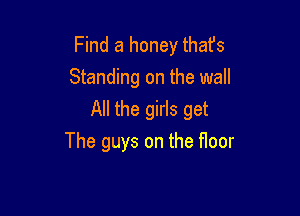 Find a honey thafs
Standing on the wall

All the girls get

The guys on the floor