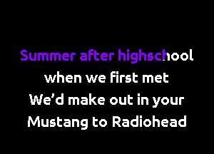 Summer after highschool
when we First met
We'd make out in your
Mustang to Radiohead