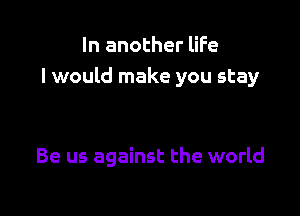 In another life
I would make you stay

Be us against the world