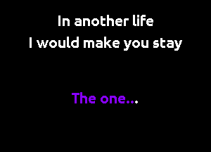 In another life
I would make you stay

The one...