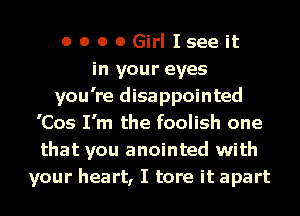 o o o OGirl Iseeit
in your eyes
you're disappointed
'Cos I'm the foolish one
that you anointed with
your heart, I tore it apart