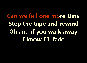 Can we fall one more time

Stop the tape and rewind

Oh and if you walk away
I know I'll fade