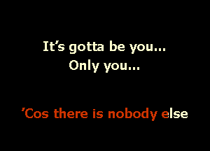 It's gotta be you...
Only you...

'Cos there is nobody else