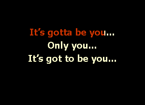 It's gotta be you...
Only you...

It's got to be you...