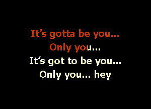 It's gotta be you...
Only you...

It's got to be you...
Only you... hey